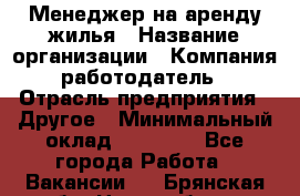 Менеджер на аренду жилья › Название организации ­ Компания-работодатель › Отрасль предприятия ­ Другое › Минимальный оклад ­ 24 000 - Все города Работа » Вакансии   . Брянская обл.,Новозыбков г.